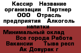 Кассир › Название организации ­ Партнер, ООО › Отрасль предприятия ­ Алкоголь, напитки › Минимальный оклад ­ 27 000 - Все города Работа » Вакансии   . Тыва респ.,Ак-Довурак г.